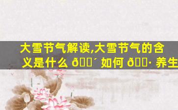 大雪节气解读,大雪节气的含义是什么 🐴 如何 🕷 养生